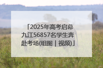 2025年高考启幕 九江56857名学生奔赴考场(组图｜视频)