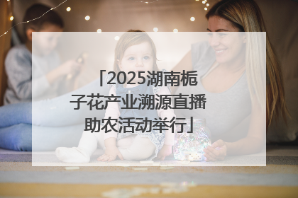 2025湖南栀子花产业溯源直播助农活动举行