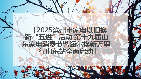 2025滨州市家电以旧换新“五进”活动 第十九届山东家电消费节暨海尔换新万里 行山东站全面启动
