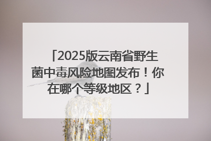 2025版云南省野生菌中毒风险地图发布！你在哪个等级地区？