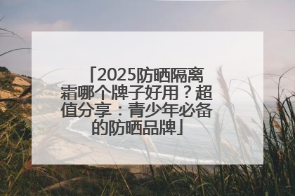 2025防晒隔离霜哪个牌子好用？超值分享：青少年必备的防晒品牌