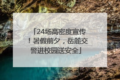 24场高密度宣传！暑假前夕，岳麓交警进校园送安全