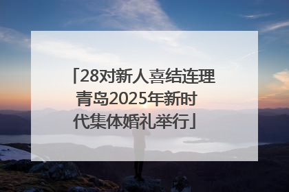 28对新人喜结连理 青岛2025年新时代集体婚礼举行
