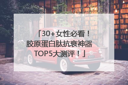 30+女性必看！胶原蛋白肽抗衰神器TOP5大测评！