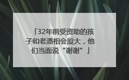 32年前受资助的孩子和老潘相会厦大，他们当面说“谢谢”