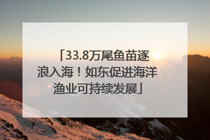 33.8万尾鱼苗逐浪入海！如东促进海洋渔业可持续发展