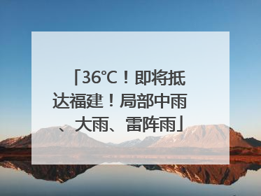 36℃！即将抵达福建！局部中雨、大雨、雷阵雨