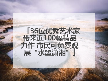 36位优秀艺术家带来近100幅精品力作 市民可免费观展“水墨潇湘”