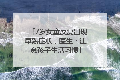 7岁女童反复出现早熟症状，医生：注意孩子生活习惯