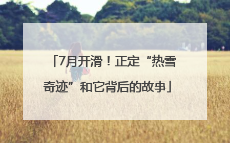 7月开滑！正定“热雪奇迹”和它背后的故事