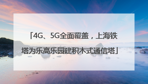 4G、5G全面覆盖，上海铁塔为乐高乐园建积木式通信塔