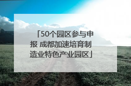 50个园区参与申报 成都加速培育制造业特色产业园区