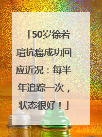 50岁徐若瑄抗癌成功回应近况：每半年追踪一次，状态很好！