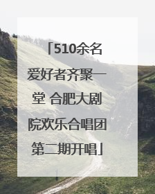 510余名爱好者齐聚一堂 合肥大剧院欢乐合唱团第二期开唱