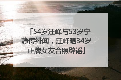 54岁汪峰与53岁宁静传绯闻，汪峰晒34岁正牌女友合照辟谣