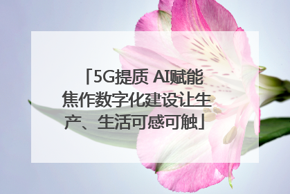 5G提质 AI赋能 焦作数字化建设让生产、生活可感可触