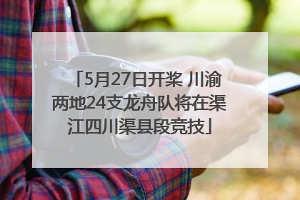 5月27日开桨 川渝两地24支龙舟队将在渠江四川渠县段竞技