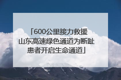600公里接力救援 山东高速绿色通道为断趾患者开启生命通道