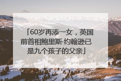 60岁再添一女，英国前首相鲍里斯·约翰逊已是九个孩子的父亲