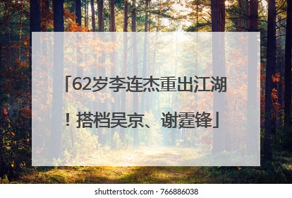62岁李连杰重出江湖！搭档吴京、谢霆锋