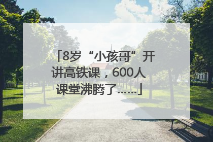 8岁“小孩哥”开讲高铁课，600人课堂沸腾了……