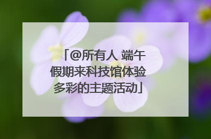 @所有人 端午假期来科技馆体验多彩的主题活动