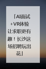 AI面试+VR体验让求职更有趣！长沙这场招聘玩出花