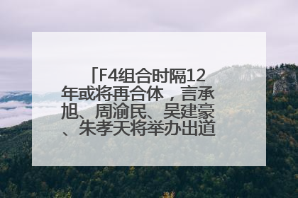 F4组合时隔12年或将再合体，言承旭、周渝民、吴建豪、朱孝天将举办出道25周年演唱会